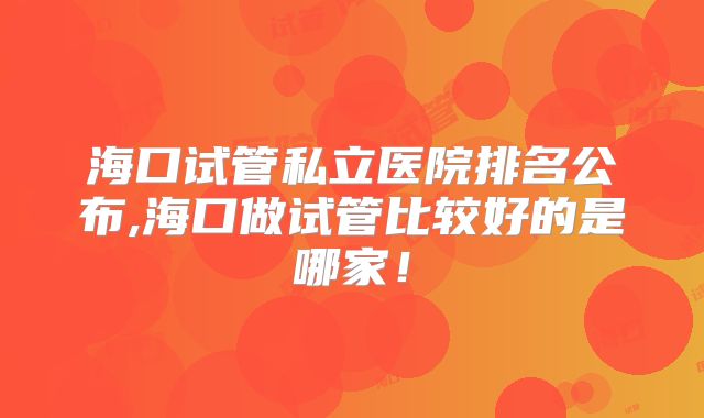 海口试管私立医院排名公布,海口做试管比较好的是哪家！