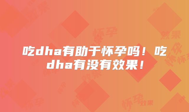 吃dha有助于怀孕吗！吃dha有没有效果！