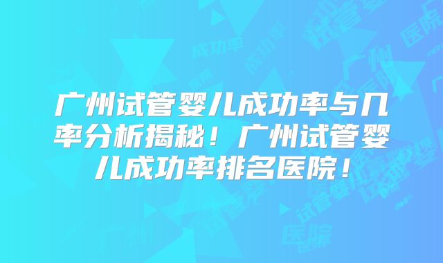 广州试管婴儿成功率与几率分析揭秘!广州试管婴儿成功率排名医院!