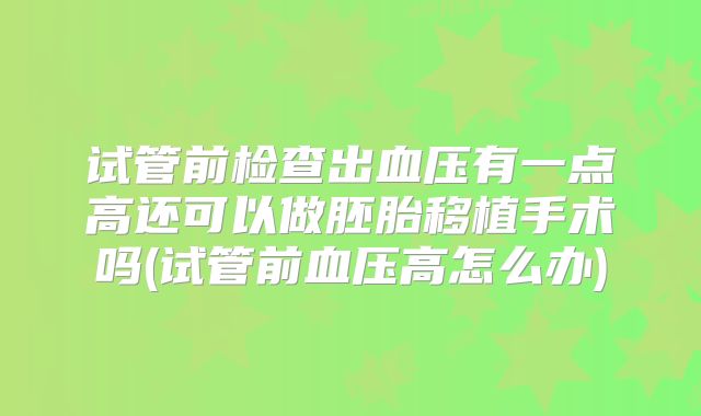 试管前检查出血压有一点高还可以做胚胎移植手术吗(试管前血压高怎么办)