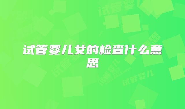 试管婴儿女的检查什么意思