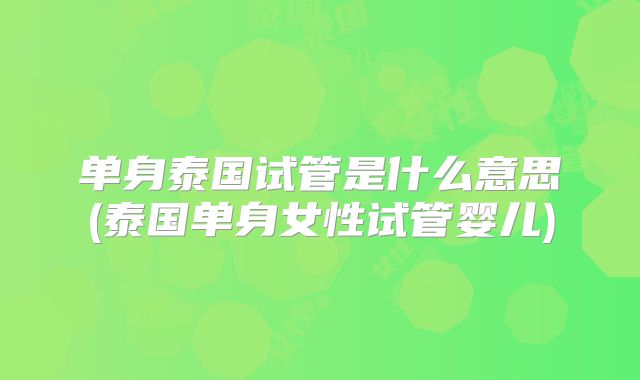 单身泰国试管是什么意思(泰国单身女性试管婴儿)