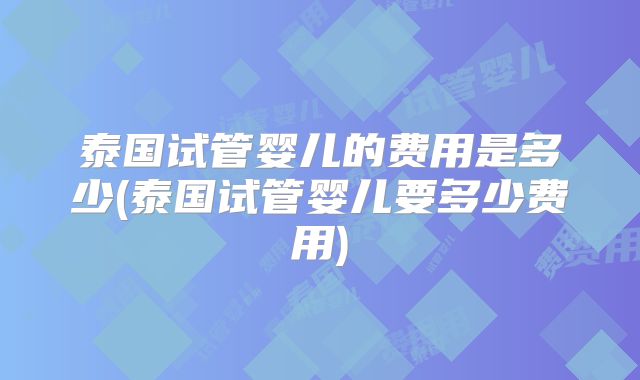 泰国试管婴儿的费用是多少(泰国试管婴儿要多少费用)