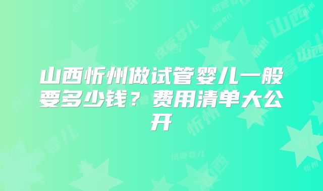 山西忻州做试管婴儿一般要多少钱?费用清单大公开