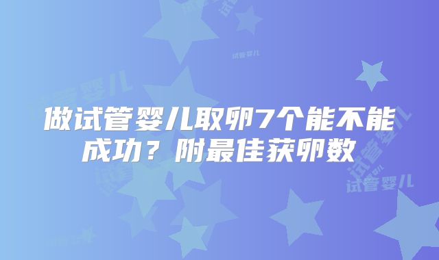 做试管婴儿取卵7个能不能成功？附最佳获卵数