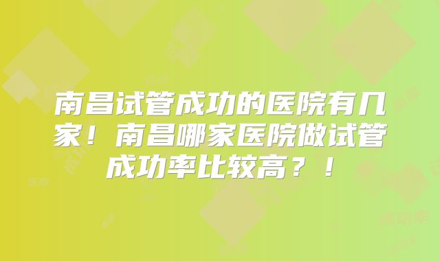 南昌试管成功的医院有几家!南昌哪家医院做试管成功率比较高?!