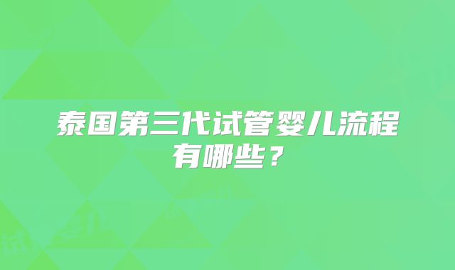 泰国第三代试管婴儿流程有哪些？