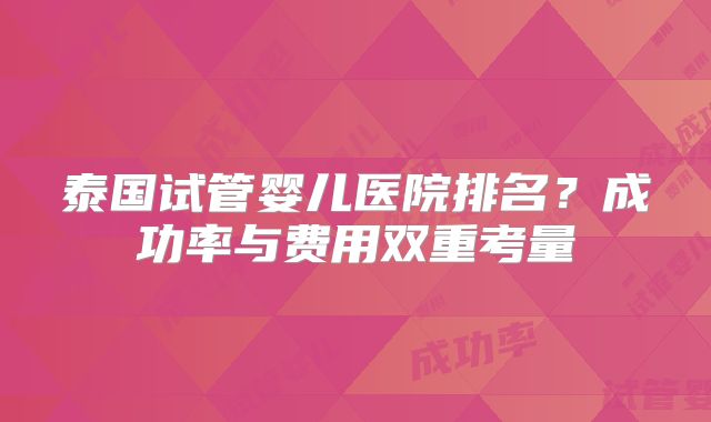 泰国试管婴儿医院排名?成功率与费用双重考量