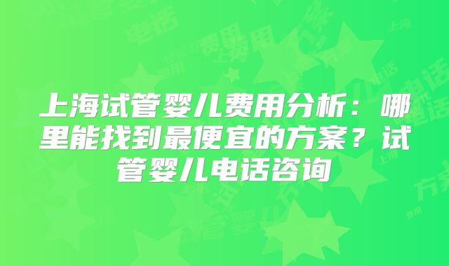 上海试管婴儿费用分析：哪里能找到最便宜的方案？试管婴儿电话咨询