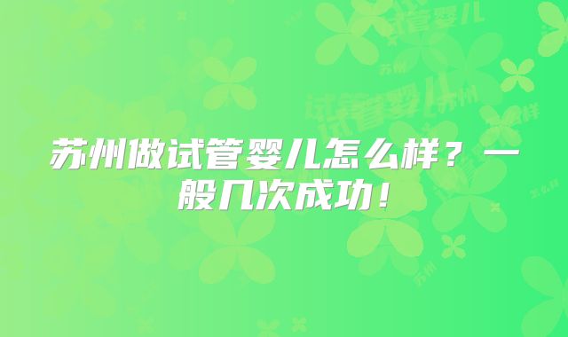 苏州做试管婴儿怎么样？一般几次成功！