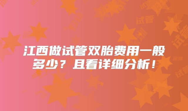 江西做试管双胎费用一般多少？且看详细分析！