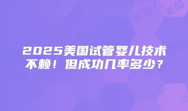 2025美国试管婴儿技术不赖！但成功几率多少？