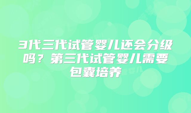 3代三代试管婴儿还会分级吗？第三代试管婴儿需要包囊培养