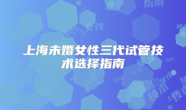 上海未婚女性三代试管技术选择指南