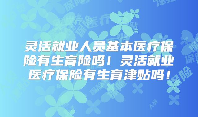 灵活就业人员基本医疗保险有生育险吗！灵活就业医疗保险有生育津贴吗！