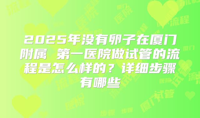 2025年没有卵子在厦门附属 第一医院做试管的流程是怎么样的？详细步骤有哪些