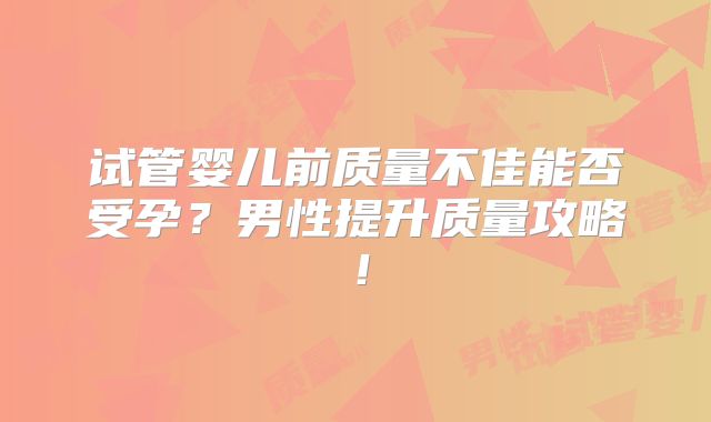 试管婴儿前质量不佳能否受孕？男性提升质量攻略！
