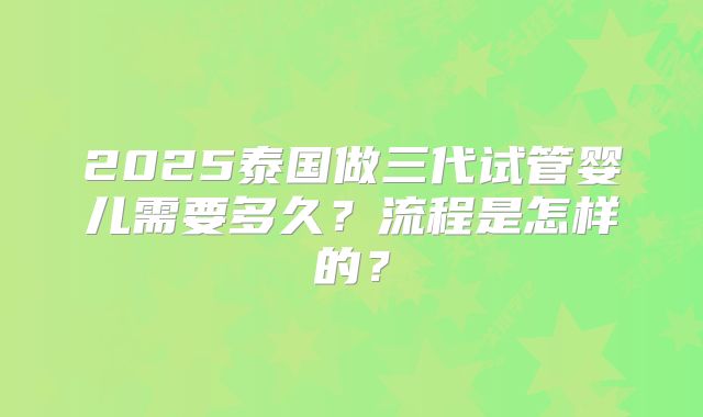 2025泰国做三代试管婴儿需要多久？流程是怎样的？