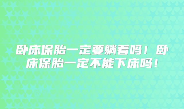 卧床保胎一定要躺着吗!卧床保胎一定不能下床吗!