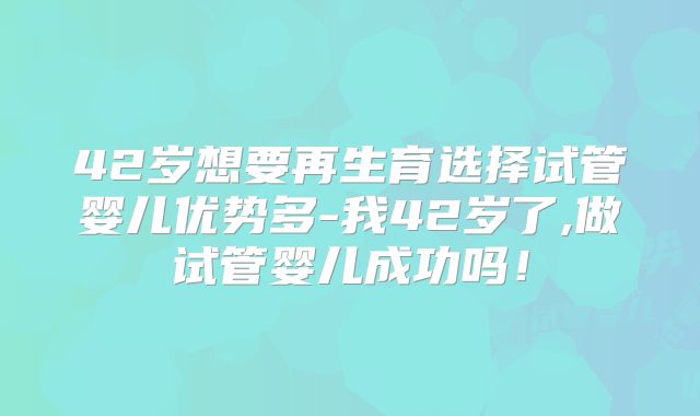 42岁想要再生育选择试管婴儿优势多-我42岁了,做试管婴儿成功吗！