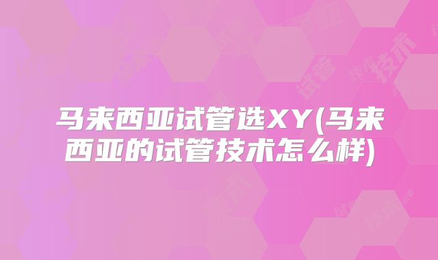 马来西亚试管选XY(马来西亚的试管技术怎么样)