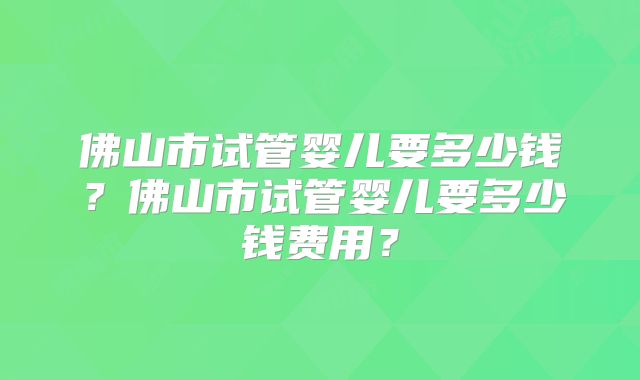 佛山市试管婴儿要多少钱?佛山市试管婴儿要多少钱费用?