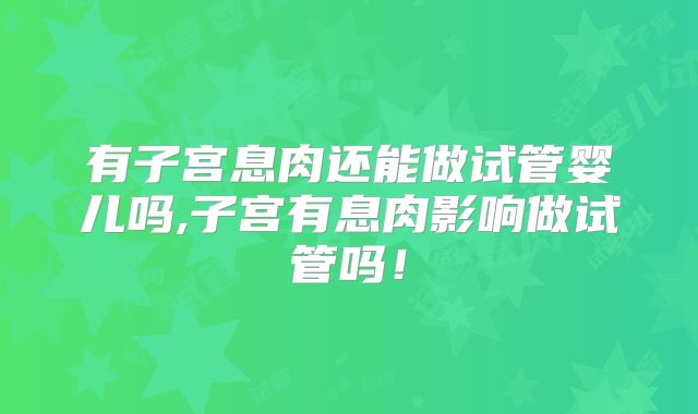 有子宫息肉还能做试管婴儿吗,子宫有息肉影响做试管吗！