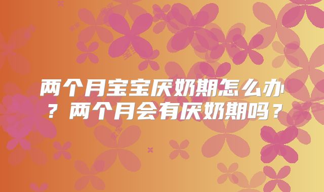 两个月宝宝厌奶期怎么办？两个月会有厌奶期吗？