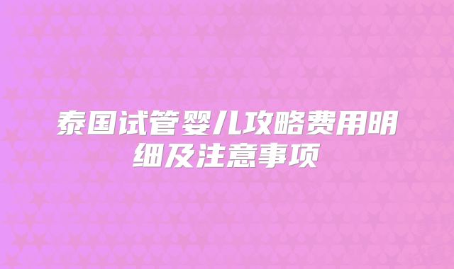 泰国试管婴儿攻略费用明细及注意事项