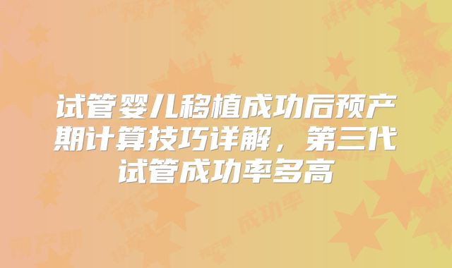试管婴儿移植成功后预产期计算技巧详解，第三代试管成功率多高
