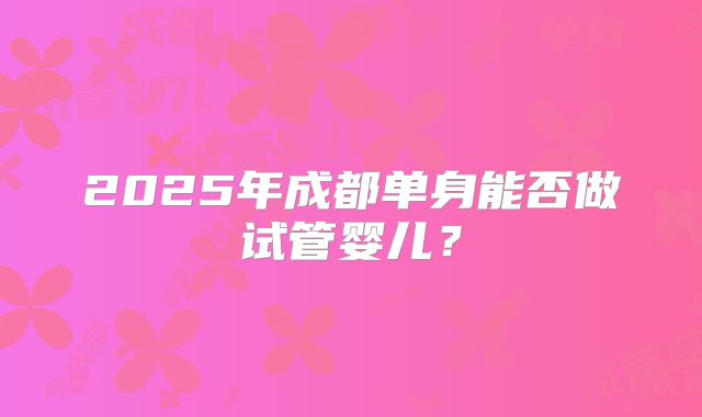 2025年成都单身能否做试管婴儿?