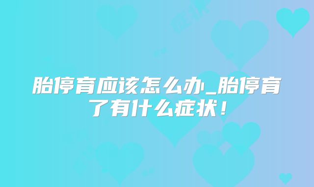 胎停育应该怎么办_胎停育了有什么症状！