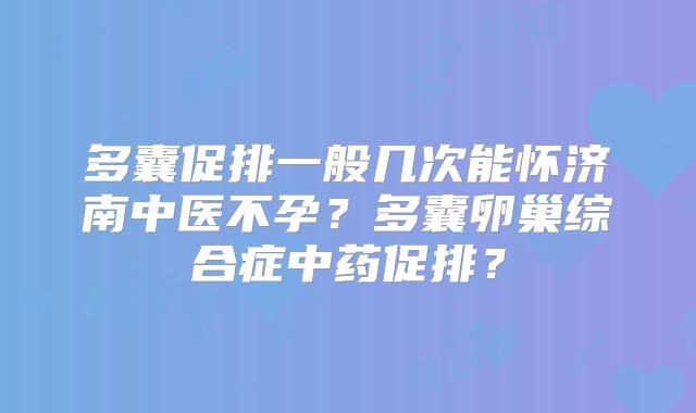 多囊促排一般几次能怀济南中医不孕?多囊卵巢综合症中药促排?