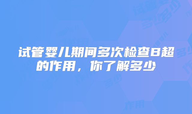试管婴儿期间多次检查B超的作用，你了解多少