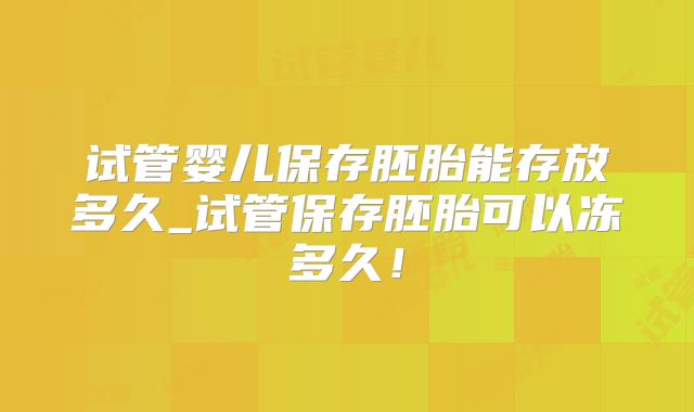 试管婴儿保存胚胎能存放多久_试管保存胚胎可以冻多久！