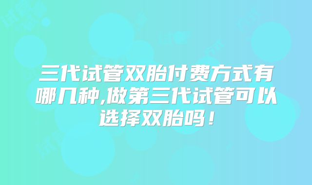 三代试管双胎付费方式有哪几种,做第三代试管可以选择双胎吗！
