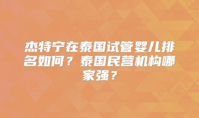 杰特宁在泰国试管婴儿排名如何?泰国民营机构哪家强?