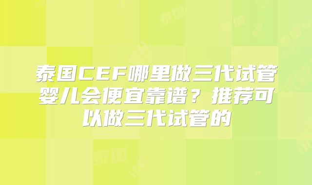 泰国CEF哪里做三代试管婴儿会便宜靠谱？推荐可以做三代试管的