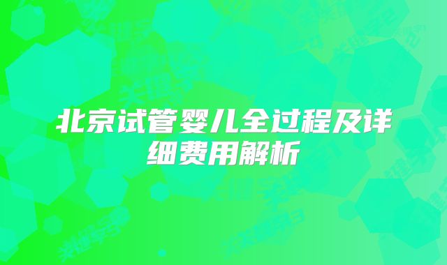 北京试管婴儿全过程及详细费用解析