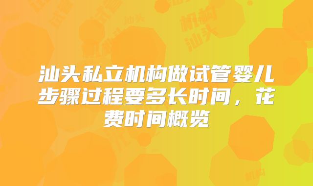 汕头私立机构做试管婴儿步骤过程要多长时间，花费时间概览