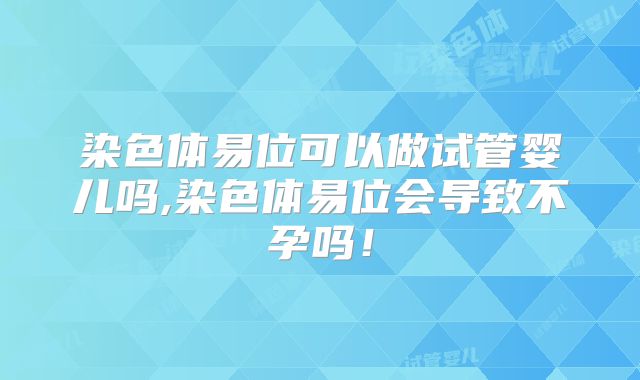 染色体易位可以做试管婴儿吗,染色体易位会导致不孕吗！