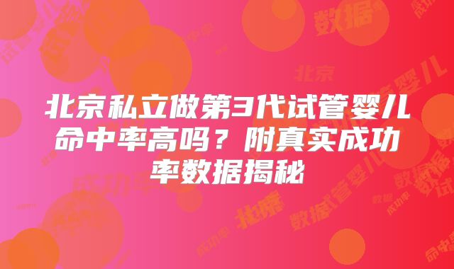 北京私立做第3代试管婴儿命中率高吗？附真实成功率数据揭秘