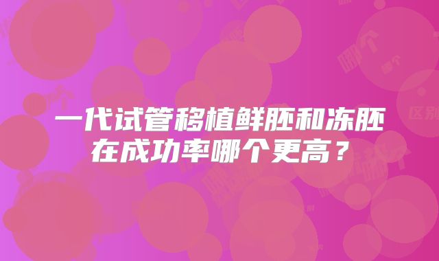 一代试管移植鲜胚和冻胚在成功率哪个更高？