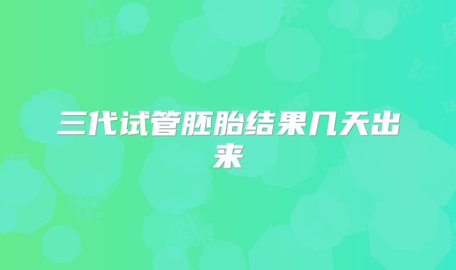 三代试管胚胎结果几天出来