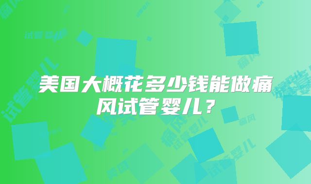 美国大概花多少钱能做痛风试管婴儿？