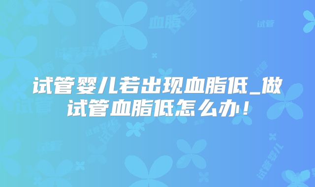 试管婴儿若出现血脂低_做试管血脂低怎么办！