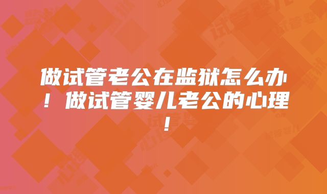 做试管老公在监狱怎么办!做试管婴儿老公的心理!