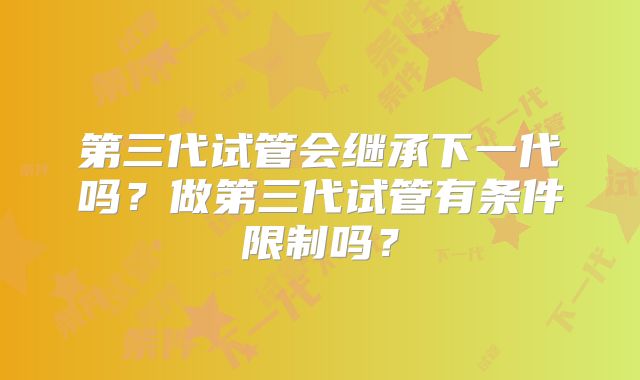 第三代试管会继承下一代吗?做第三代试管有条件限制吗?
