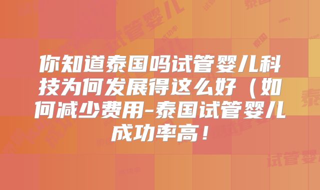 你知道泰国吗试管婴儿科技为何发展得这么好(如何减少费用-泰国试管婴儿成功率高!