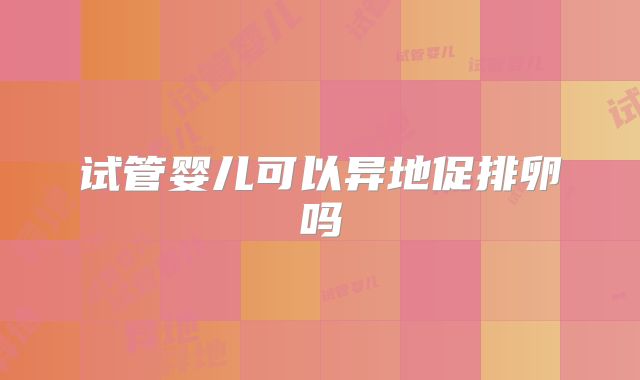 试管婴儿可以异地促排卵吗